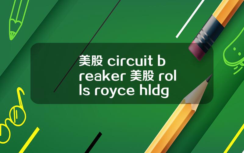 美股 circuit breaker 美股 rolls royce hldgs(rycey)